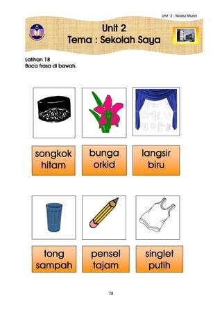 Unit 2 : Modul Murid
78
Unit 2
Tema : Sekolah Saya
Latihan 18
Baca frasa di bawah.
bunga
orkid
langsir
biru
tong
sampah
songkok
hitam
pensel
tajam
singlet
putih
 