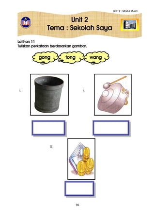 Unit 2 : Modul Murid
96
Unit 2
Tema : Sekolah Saya
Latihan 11
Tuliskan perkataan berdasarkan gambar.
gong tong wang
i. ii.
iii.
 