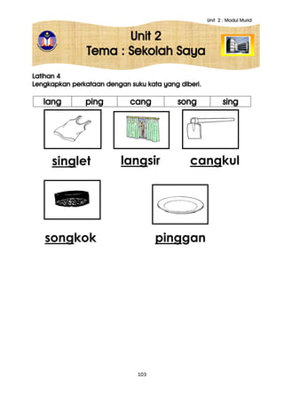 Unit 2 : Modul Murid
103
Unit 2
Tema : Sekolah Saya
Latihan 4
Lengkapkan perkataan dengan suku kata yang diberi.
lang ping cang song sing
singlet
songkok
langsir cangkul
pinggan
 