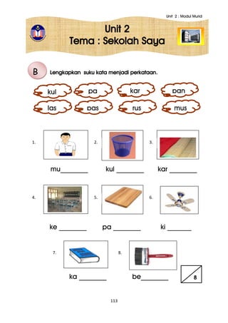Unit 2 : Modul Murid
113
Unit 2
Tema : Sekolah Saya
Lengkapkan suku kata menjadi perkataan.
mu________ kul ________ kar ________
ke ________ pa ________ ki _______
ka ________ be________ 8
B
kul pa kar pan
las pas rus mus
1. 2.
4.
3.
5. 6.
7. 8.
 