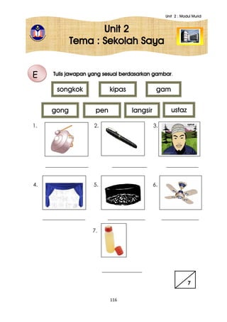 Unit 2 : Modul Murid
116
Unit 2
Tema : Sekolah Saya
Tulis jawapan yang sesuai berdasarkan gambar.
1. 2. 3.
________________ _____________ ____________
4. 5. 6.
________________ ______________ ______________
7.
_______________
E
songkok kipas gam
ustazgong pen langsir
7
 