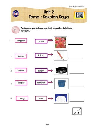 Unit 2 : Modul Murid
117
Unit 2
Tema : Sekolah Saya
Padankan perkataan menjadi frasa dan tulis frasa
tersebut.F
5
bunga
pensel
langsir
tong
songkok
tajam
hitam
sampah
biru
orkid
3.
1.
2.
3.
4.
5.
 