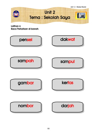 Unit 2 : Modul Murid
66
Unit 2
Tema : Sekolah Saya
Latihan 6
Baca Perkataan di bawah.
pensel dakwat
sampah sampul
gambar kertas
nombor darjah
 