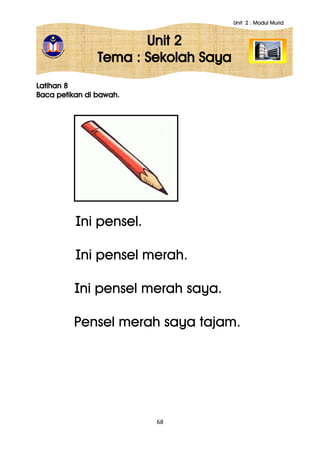 Unit 2 : Modul Murid
68
Unit 2
Tema : Sekolah Saya
Latihan 8
Baca petikan di bawah.
Ini pensel.
Ini pensel merah.
Ini pensel merah saya.
Pensel merah saya tajam.
 