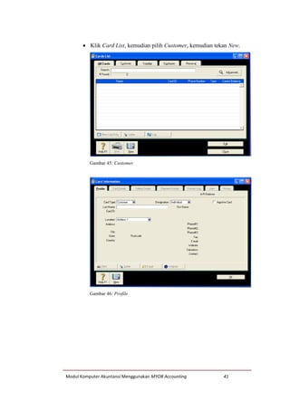 Modul Komputer Akuntansi Menggunakan MYOB Accounting 41
 Klik Card List, kemudian pilih Customer, kemudian tekan New.
Gambar 45: Customer
Gambar 46: Profile
 