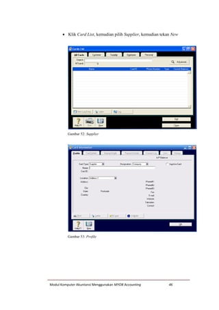 Modul Komputer Akuntansi Menggunakan MYOB Accounting 46
 Klik Card List, kemudian pilih Supplier, kemudian tekan New
Gambar 52: Supplier
Gambar 53: Profile
 