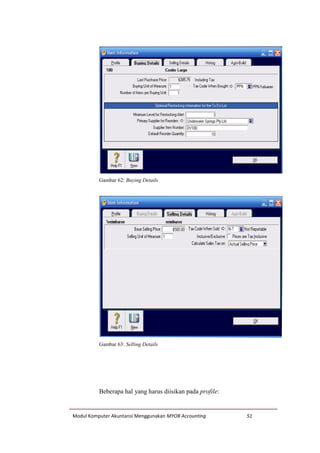 Modul Komputer Akuntansi Menggunakan MYOB Accounting 51
Gambar 62: Buying Details
Gambar 63: Selling Details
Beberapa hal yang harus diisikan pada profile:
 