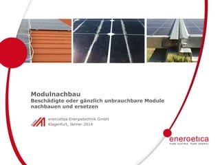Modulnachbau

Beschädigte oder gänzlich unbrauchbare Module
nachbauen und ersetzen
enerGetica Energietechnik GmbH
Klagenfurt, Jänner 2014

 