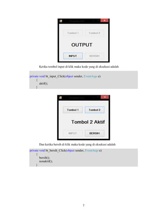 Ketika tombol input di klik maka kode yang di eksekusi adalah 
private void bt_input_Click(object sender, EventArgs e) 
7 
{ 
aktif(); 
} 
Dan ketika bersih di klik maka kode yang di eksekusi adalah 
private void bt_bersih_Click(object sender, EventArgs e) 
{ 
bersih(); 
nonaktif(); 
} 
 