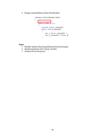 2. Dengan menambahkan atribut [Serializable] 
90 
Tugas. 
1. Buatlah Aplikasi Remoting,(Desktop/System/Jaringan) 
2. Buatlah penjelasan dari Listing Tersebut 
3. Jelaskan Proses Kerjanya? 
