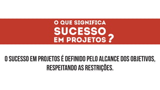 o que significa
sucesso
em projetos?
O sucesso em projetos é definido pelo alcance dos objetivos,
respeitando as restrições.
 