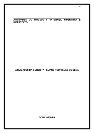 71




______________________________________________________
ATIVIDADES DO MÓDULO II- INTERNET, HIPERMÍDIA E
HIPERTEXTO




 ATIVIDADES DA CURSISTA –ELIANE RODRIGUES DE SENA




                    DONA INÊS-PB
 