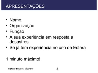 APRESENTAÇÕES Nome Organização  Função  A sua experiência em resposta a desastres Se já tem experiência no uso de Esfera 1 minuto máximo!  