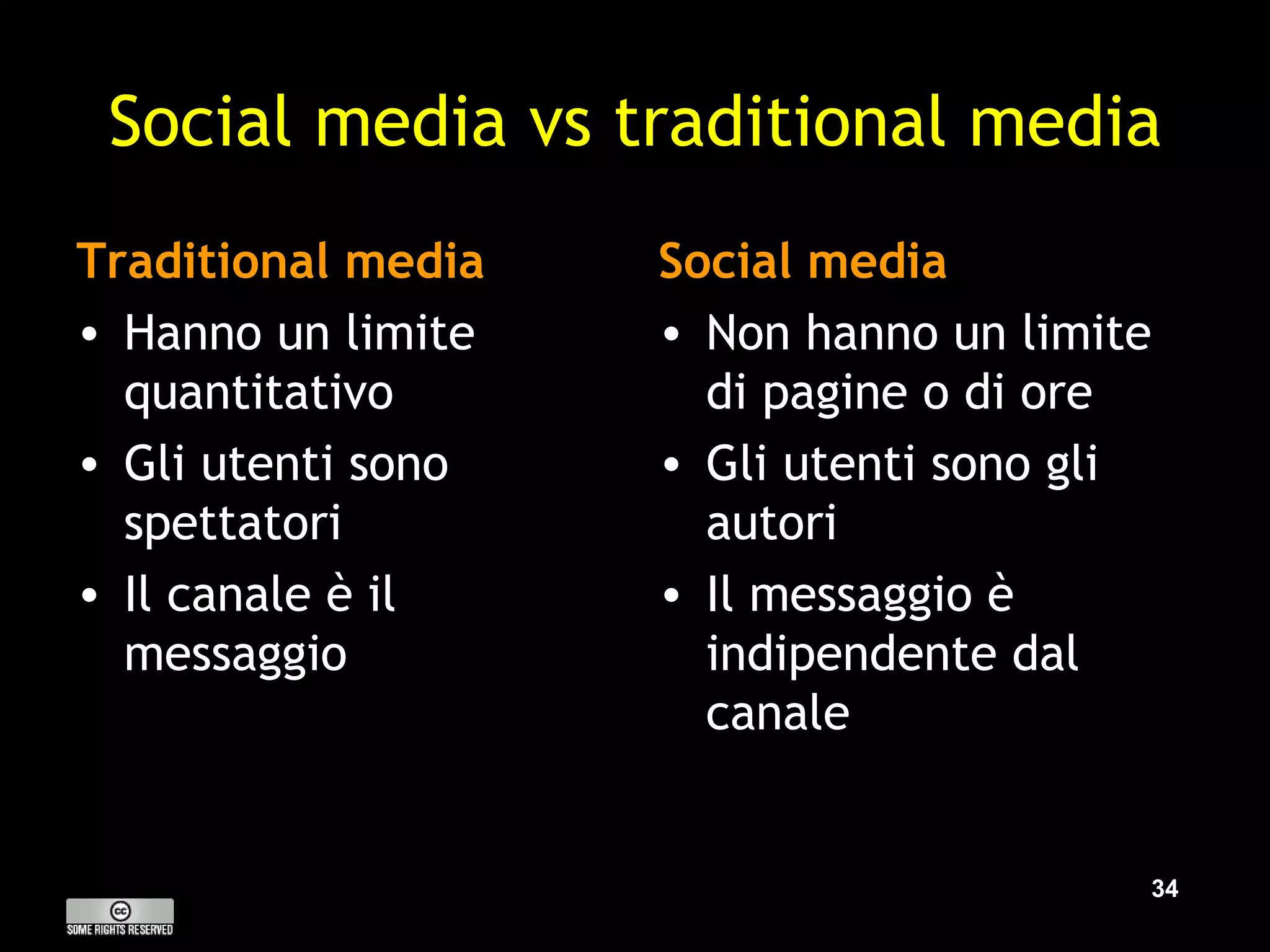 Social media vs traditional media Traditional media Hanno un limite quantitativo Gli utenti sono spettatori Il canale è il messaggio Social media Non hanno un limite di pagine o di ore Gli utenti sono gli autori Il messaggio è indipendente dal canale 