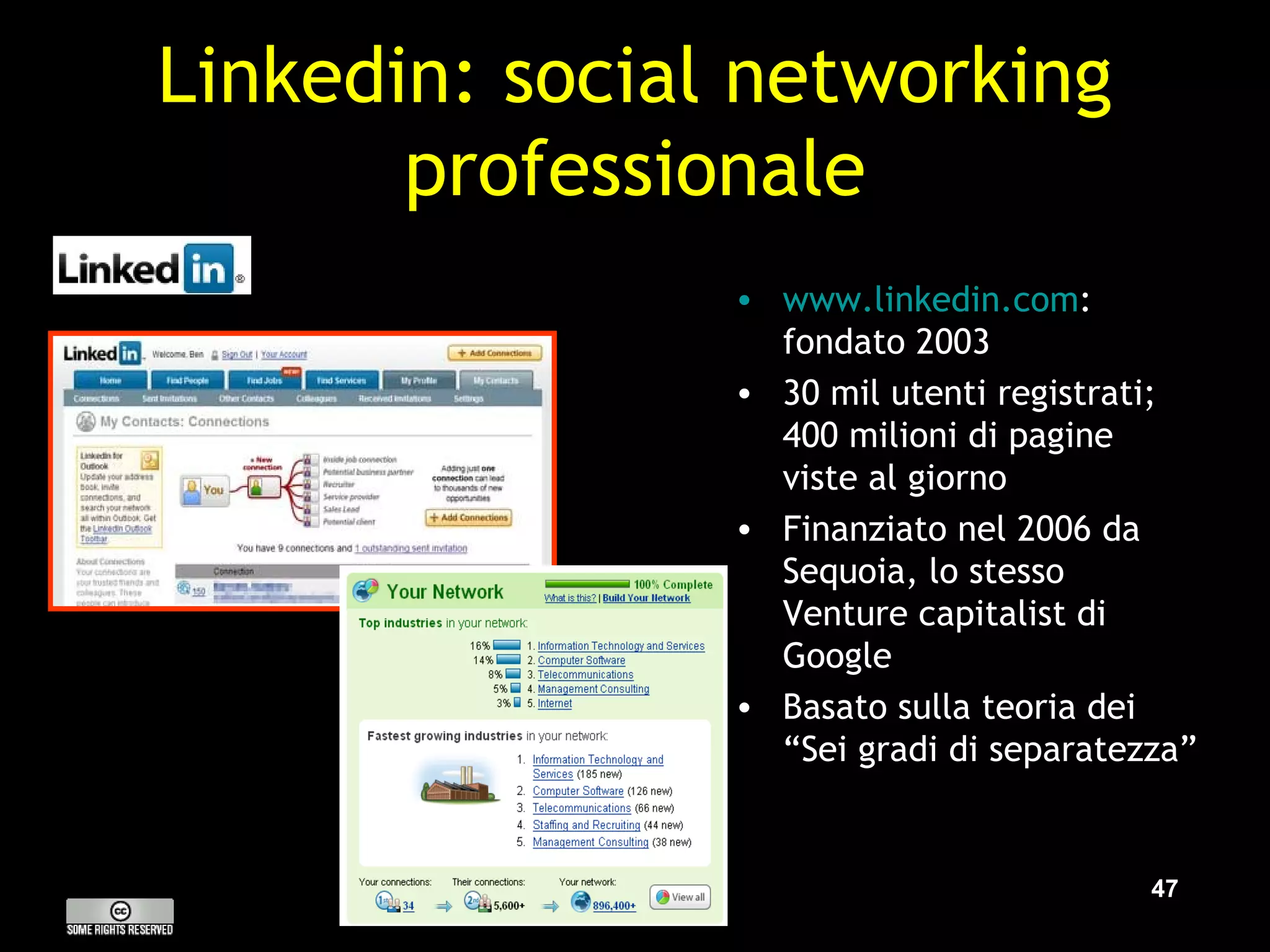 Linkedin: social networking professionale www.linkedin.com : fondato 2003 30 mil utenti registrati; 400 milioni di pagine viste al giorno Finanziato nel 2006 da Sequoia, lo stesso Venture capitalist di Google Basato sulla teoria dei “Sei gradi di separatezza” 