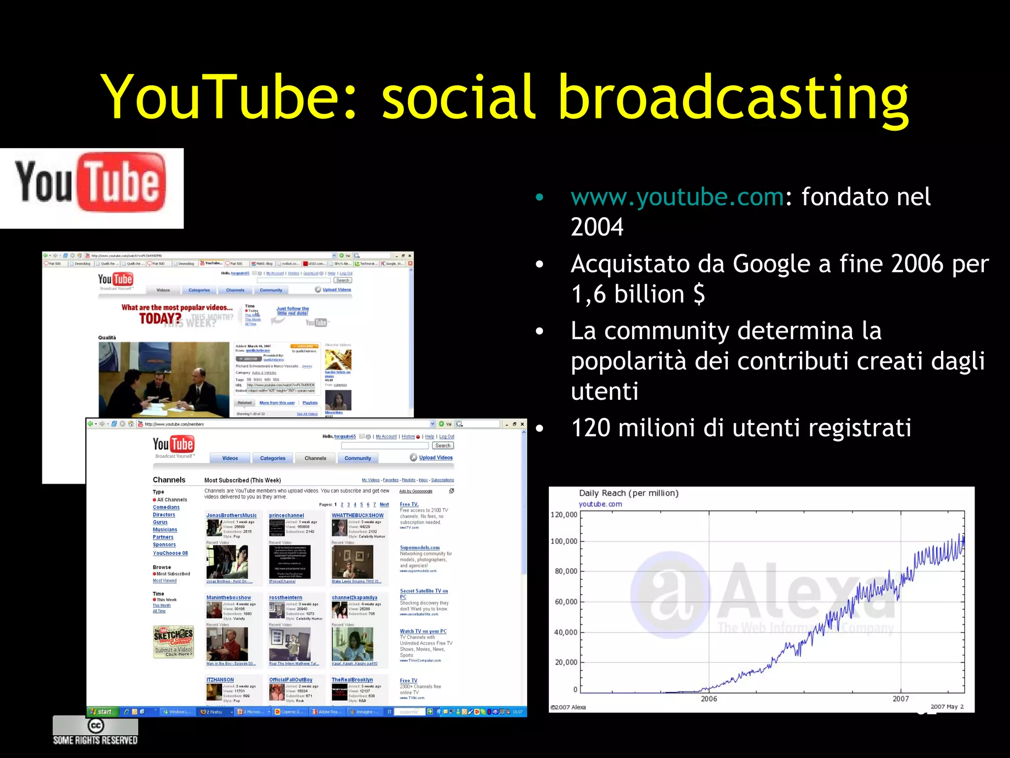 YouTube: social broadcasting www.youtube.com : fondato nel 2004 Acquistato da Google a fine 2006 per 1,6 billion $ La community determina la popolarità dei contributi creati dagli utenti 120 milioni di utenti registrati Dati sul traffico da Alexia 