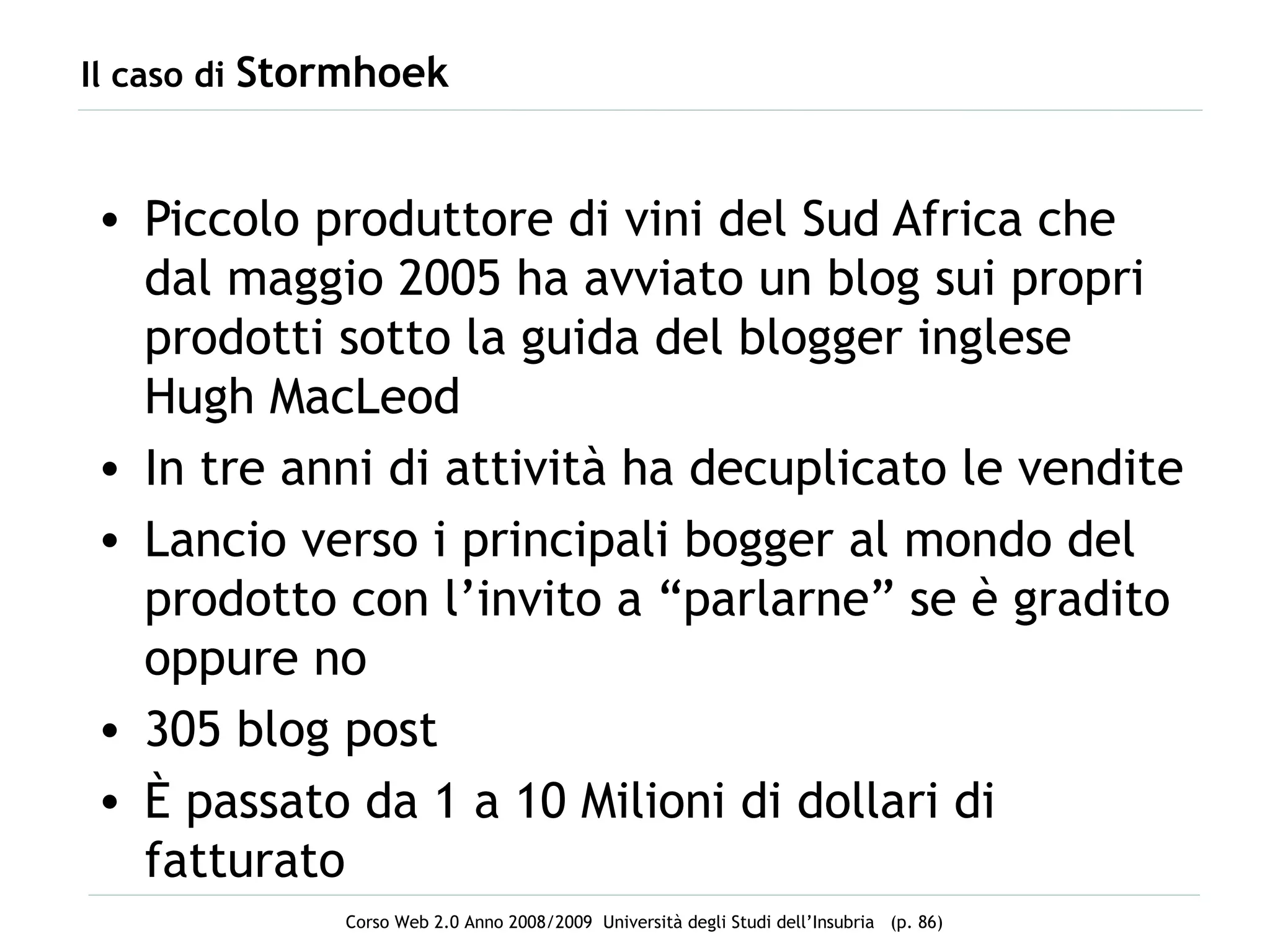 Il caso di  Stormhoek Piccolo produttore di vini del Sud Africa che dal maggio 2005 ha avviato un blog sui propri prodotti sotto la guida del blogger inglese Hugh MacLeod In tre anni di attività ha decuplicato le vendite Lancio verso i principali bogger al mondo del prodotto con l’invito a “parlarne” se è gradito oppure no 305 blog post È passato da 1 a 10 Milioni di dollari di fatturato 