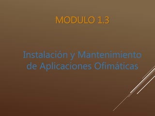MODULO 1.3
Instalación y Mantenimiento
de Aplicaciones Ofimáticas
 