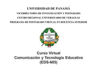 UNIVERSIDAD DE PANAMÁ
VICERRECTORÍA DE INVESTIGACIÓN Y POSTGRADO
CENTRO REGIONAL UNIVERSITARIO DE VERAGUAS
PROGRAMA DE POSTGRADO VIRTUAL EN DOCENCIA SUPERIOR

 