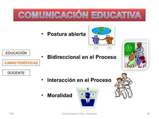 • Postura abierta

EDUCACIÓN

• Bidireccional en el Proceso

CARACTERÍSTICAS
DOCENTE

• Interacción en el Proceso
• Moralidad

PDS

Comunicación y Tecn. Educativa

16

 