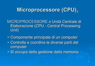 Microprocessore (CPU) 1 MICROPROCESSORE  o Unità Centrale di Elaborazione (CPU - Central Processing Unit) Componente principale di un computer Controlla e coordina le diverse parti del computer Si occupa della gestione della memoria 