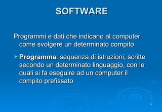 SOFTWARE Programmi e dati che indicano al computer come svolgere un determinato compito Programma :   sequenza di istruzioni, scritte secondo un determinato linguaggio, con le quali si fa eseguire ad un computer il compito prefissato 