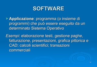 SOFTWARE Applicazione : programma (o insieme di programmi) che può essere eseguito da un determinato Sistema Operativo Esempi : elaborazione testi, gestione paghe, fatturazione, presentazioni, grafica pittorica e CAD; calcoli scientifici; transazioni commerciali 