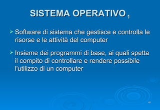 SISTEMA OPERATIVO  1 Software di sistema che gestisce e controlla le risorse e le attività del computer Insieme dei programmi di base, ai quali spetta il compito di controllare e rendere possibile l'utilizzo di un computer 