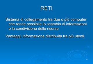 RETI Sistema di collegamento tra due o più computer che rende possibile lo scambio di informazioni e la condivisione delle risorse Vantaggi: informazione distribuita tra più utenti 
