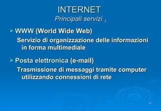 INTERNET  Principali servizi  1 WWW  (World Wide Web) Servizio di organizzazione delle informazioni in forma multimediale Posta elettronica  (e-mail) Trasmissione di messaggi tramite computer utilizzando connessioni di rete 