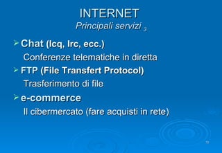 INTERNET  Principali servizi  3 Chat  (Icq, Irc, ecc.) Conferenze telematiche in diretta FTP  (File Transfert Protocol) Trasferimento di file e-commerce Il cibermercato (fare acquisti in rete) 