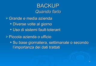 BACKUP Quando farlo Grande e media azienda Diverse volte al giorno Uso di sistemi fault-tolerant Piccola azienda o ufficio Su base giornaliera, settimanale o secondo l’importanza dei dati trattati 