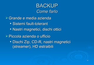 BACKUP Come farlo Grande e media azienda Sistemi fault-tolerant Nastri magnetici, dischi ottici Piccola azienda o ufficio Dischi Zip, CD-R, nastri magnetici (streamer), HD estraibili 