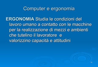 Computer e ergonomia <ul><li>ERGONOMIA  Studia le condizioni del lavoro umano a contatto con le macchine per la  realizzaz...