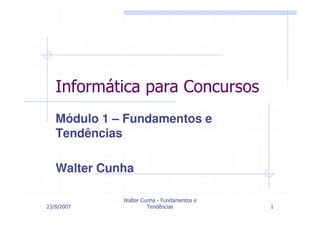 Informática para Concursos
   Módulo 1 – Fundamentos e
   Tendências

   Walter Cunha

             Walter Cunha - Fundamentos e
23/8/2007             Tendências            1