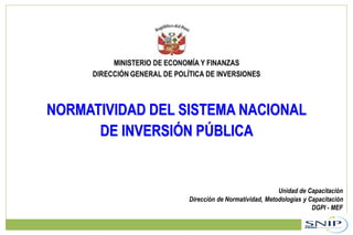 MINISTERIO DE ECONOMÍA Y FINANZAS
DIRECCIÓN GENERAL DE POLÍTICA DE INVERSIONES
NORMATIVIDAD DEL SISTEMA NACIONAL
DE INVERSIÓN PÚBLICA
Unidad de Capacitación
Dirección de Normatividad, Metodologías y Capacitación
DGPI - MEF
 