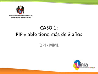 CASO 1:
PIP viable tiene más de 3 años
OPI - MML
 