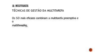1.B. MULTITAREFA
TÉCNICAS DE GESTÃO DA MULTITAREFA
Os SO mais eficazes combinam a multitarefa preemptiva e
o
multithreading,
 