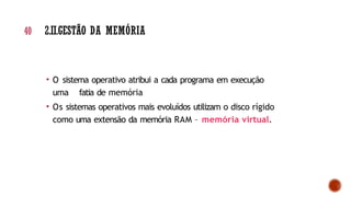 • O sistema operativo atribui a cada programa em execução
uma fatia de memória
• Os sistemas operativos mais evoluídos utilizam o disco rígido
como uma extensão da memória RAM – memória virtual.
40 2.II.GESTÃO DA MEMÓRIA
 