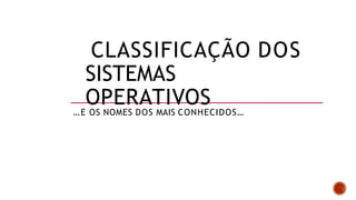 CLASSIFICAÇÃO DOS
SISTEMAS
OPERATIVOS
…E OS NOMES DOS MAIS CONHECIDOS…
 