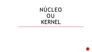 NÚCLEO
OU
KERNEL
 