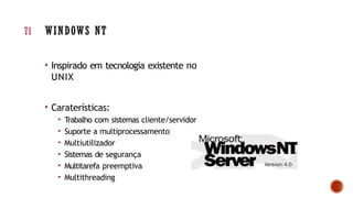 • Inspirado em tecnologia existente no
UNIX
• Caraterísticas:
• Trabalho com sistemas cliente/servidor
• Suporte a multiprocessamento
• Multiutilizador
• Sistemas de segurança
• Multitarefa preemptiva
• Multithreading
71 WINDOWS NT
 