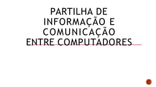 PARTILHA DE
INFORMAÇÃO E
COMUNICAÇÃO
ENTRE COMPUTADORES
 