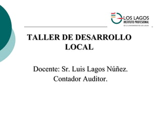TALLER DE DESARROLLOTALLER DE DESARROLLO
LOCALLOCAL
Docente: Sr. Luis Lagos Núñez.Docente: Sr. Luis Lagos Núñez.
Contador Auditor.Contador Auditor.
 