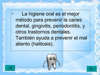 La higiene oral es el mejor método para prevenir la caries dental, gingivitis, periodontitis, y otros trastornos dentales. También ayuda a prevenir el mal aliento (halitosis).  