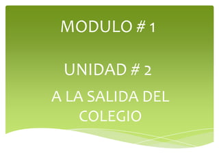 MODULO # 1

 UNIDAD # 2
A LA SALIDA DEL
    COLEGIO
 