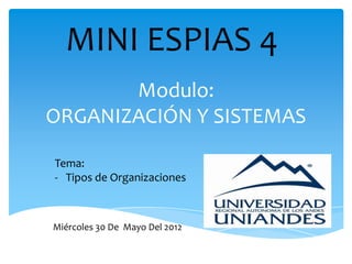 MINI ESPIAS 4
       Modulo:
ORGANIZACIÓN Y SISTEMAS

Tema:
- Tipos de Organizaciones



Miércoles 30 De Mayo Del 2012
 