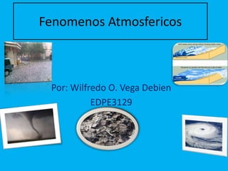 Fenomenos Atmosfericos



 Por: Wilfredo O. Vega Debien
           EDPE3129
 