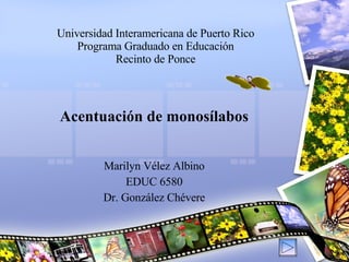 Universidad Interamericana de Puerto Rico Programa Graduado en Educación Recinto de Ponce Acentuación de monosílabos Marilyn Vélez Albino EDUC 6580 Dr. González Chévere 