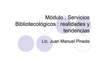 Módulo : Servicios
Bibliotecológicos : realidades y
                     tendencias
           Lic. Juan Manuel Pineda
 